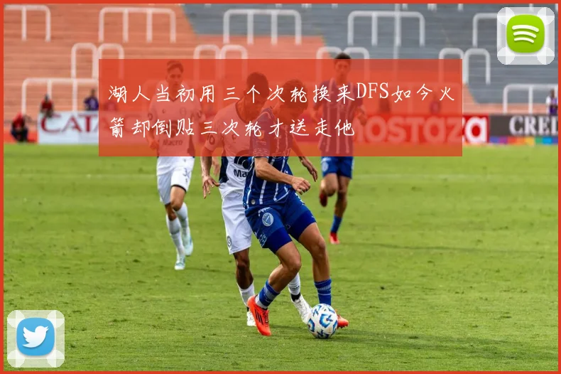 湖人当初用三个次轮换来DFS如今火箭却倒贴三次轮才送走他