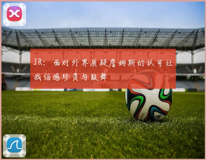 JR：面对外界质疑詹姆斯的认可让我倍感珍贵与鼓舞
