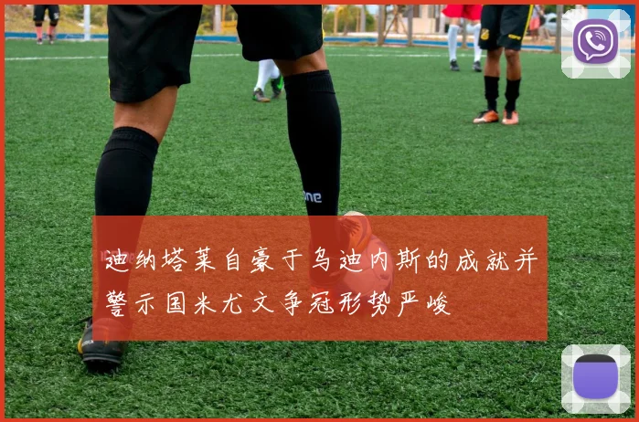 迪纳塔莱自豪于乌迪内斯的成就并警示国米尤文争冠形势严峻