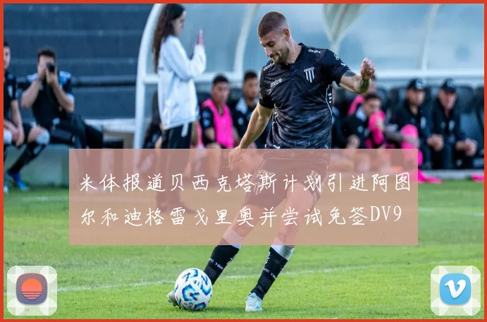 米体报道贝西克塔斯计划引进阿图尔和迪格雷戈里奥并尝试免签DV9