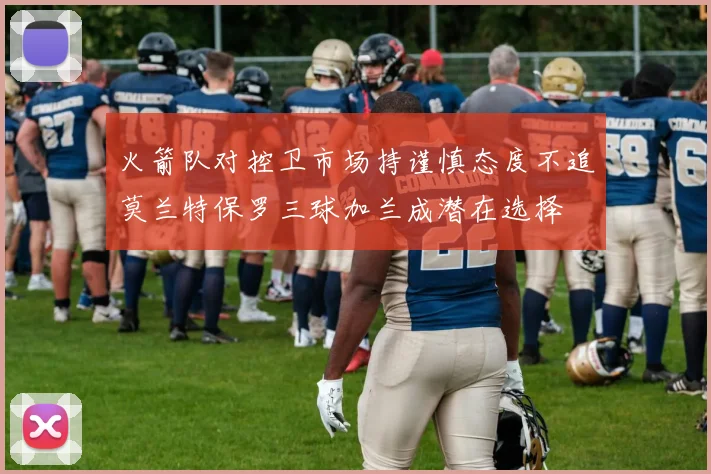 火箭队对控卫市场持谨慎态度不追莫兰特保罗三球加兰成潜在选择