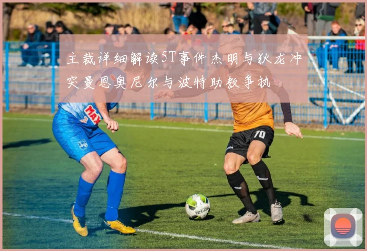 主裁详细解读5T事件杰明与狄龙冲突曼恩奥尼尔与波特助教争执