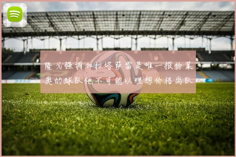 隆戈强调加拉塔萨雷是唯一报价莱奥的球队他不可能以理想价格离队