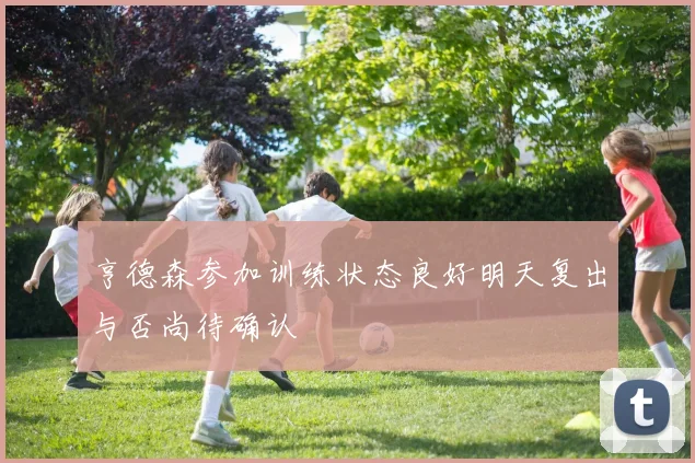 亨德森参加训练状态良好明天复出与否尚待确认