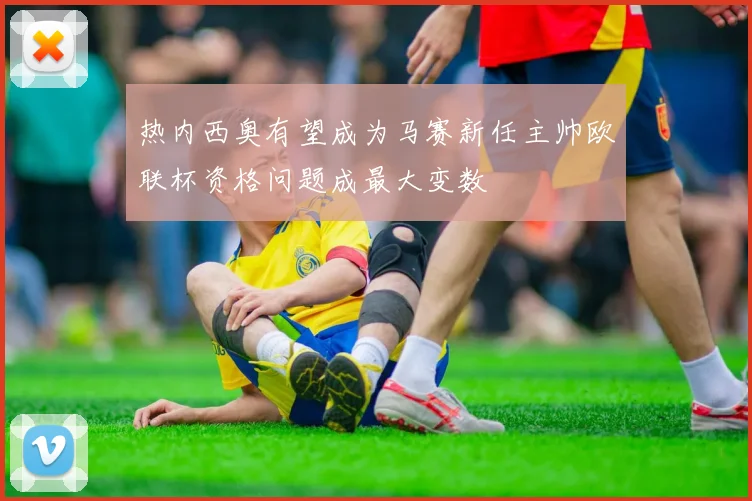 热内西奥有望成为马赛新任主帅欧联杯资格问题成最大变数