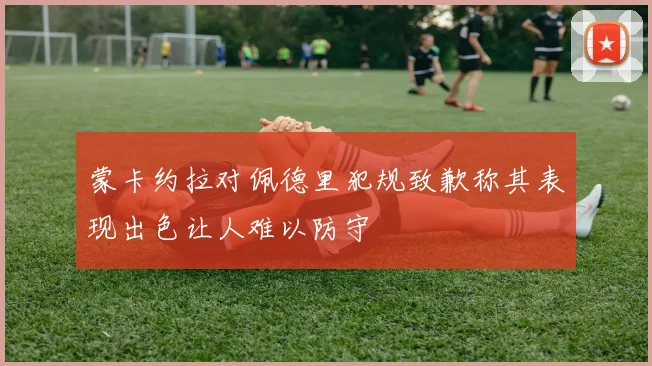 蒙卡约拉对佩德里犯规致歉称其表现出色让人难以防守