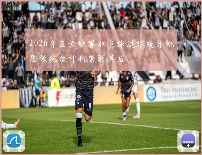 2026年五大联赛非点球进球统计凯恩领跑舍什科紧随其后