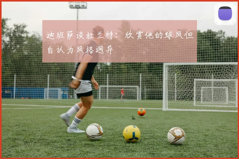迪班萨谈杜兰特：欣赏他的球风但自认为风格迥异
