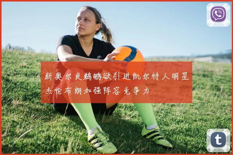 新奥尔良鹈鹕欲引进凯尔特人明星杰伦布朗加强阵容竞争力