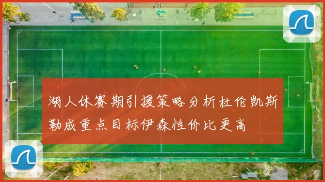 湖人休赛期引援策略分析杜伦凯斯勒成重点目标伊森性价比更高