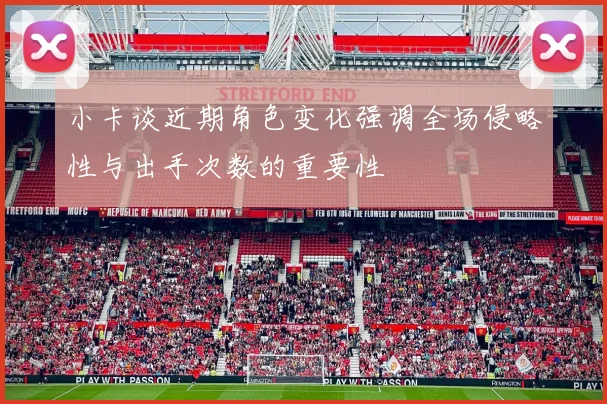小卡谈近期角色变化强调全场侵略性与出手次数的重要性