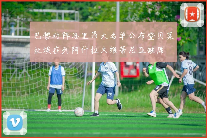 巴黎对阵洛里昂大名单公布登贝莱杜埃在列阿什拉夫维蒂尼亚缺席