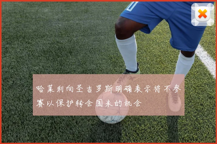 哈莱利向圣吉罗斯明确表示将不参赛以保护转会国米的机会