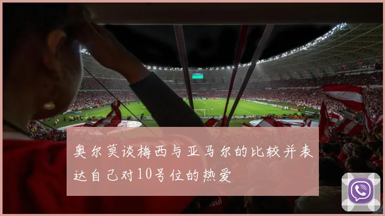 奥尔莫谈梅西与亚马尔的比较并表达自己对10号位的热爱