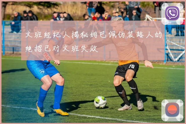 文班经纪人揭秘姆巴佩伪装路人的绝招已对文班失效