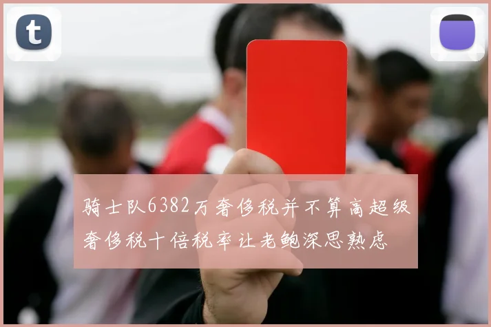 骑士队6382万奢侈税并不算高超级奢侈税十倍税率让老鲍深思熟虑