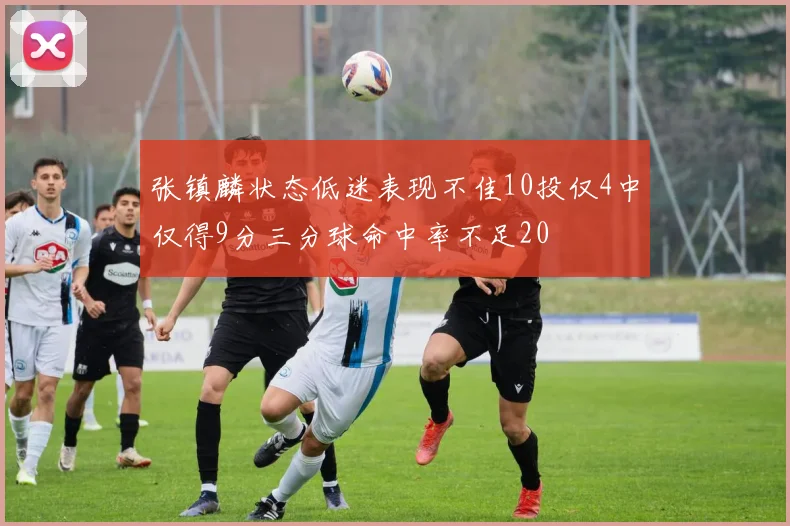 张镇麟状态低迷表现不佳10投仅4中仅得9分三分球命中率不足20