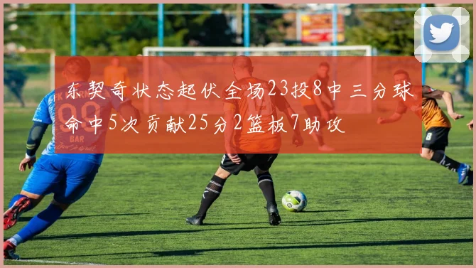 东契奇状态起伏全场23投8中三分球命中5次贡献25分2篮板7助攻