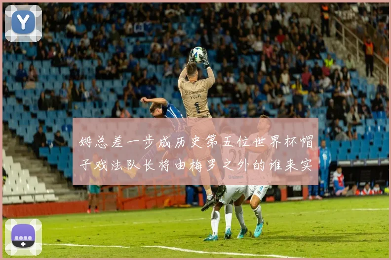 姆总差一步成历史第五位世界杯帽子戏法队长将由梅罗之外的谁来实现