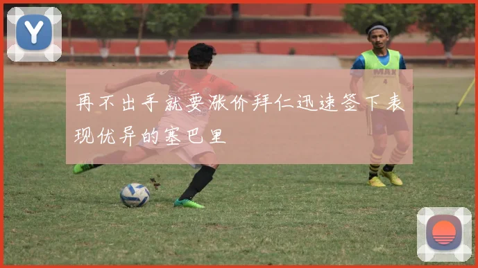 再不出手就要涨价拜仁迅速签下表现优异的塞巴里