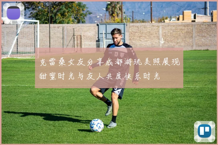 克雷桑女友分享成都游玩美照展现甜蜜时光与友人共度快乐时光