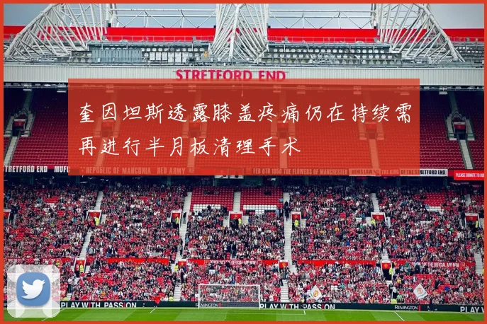 奎因坦斯透露膝盖疼痛仍在持续需再进行半月板清理手术